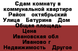 Сдам комнату в коммунальной квартире › Район ­ октябрьский › Улица ­ Батурина › Дом ­ 17 › Общая площадь ­ 20 › Цена ­ 5 000 - Ивановская обл., Иваново г. Недвижимость » Другое   